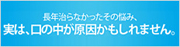 長年からなかったその悩み、実は、口の中が原因かもしれません。