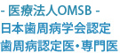 日本歯周病学会認定　歯周病認定医・専門医　- 医療法人OMSB -