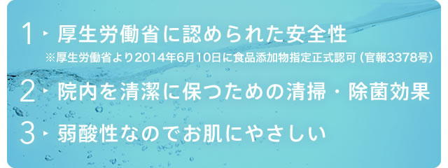 「厚生労働省に認められた安全性」「院内を清潔に保つための清掃・除菌効果」「弱酸性なのでお肌にやさしい」