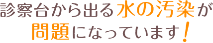 診察台から出る水の汚染が問題になっています 