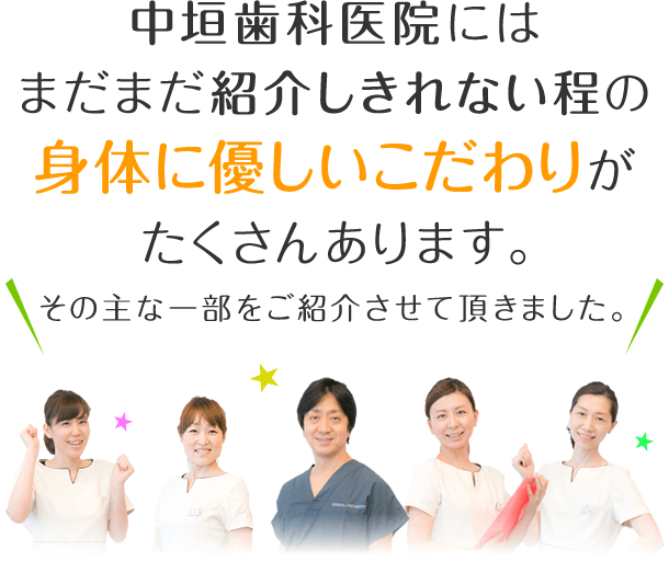 中垣歯科医院にはまだまだ紹介しきれない程の身体に優しいこだわりがたくさんあります。その主な一部をご紹介させて頂きました。