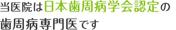 当医院は日本歯周病学会認定の歯周病専門医です