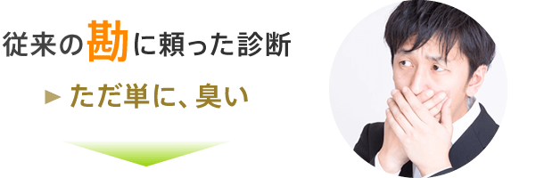 従来の勘に頼った診断はただ臭うというだけでした。