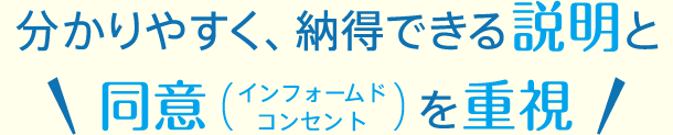 分かりやすく、納得できる説明と同意を重視