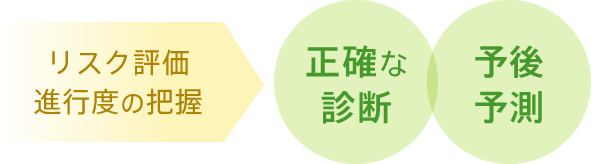 リスク評価や進行度の把握が、正確な診断と予後予測に繋がります