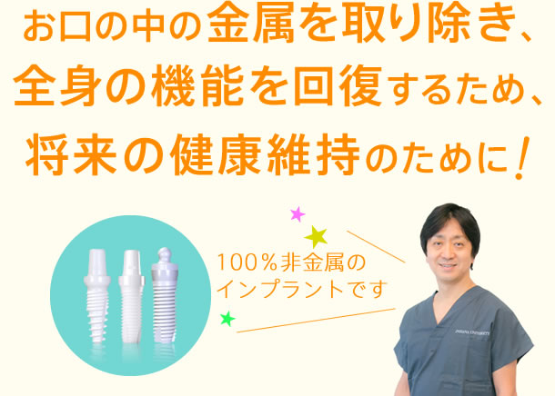 お口の中の金属を取り除き、全身の機能を回復するため、将来の健康維持のために！