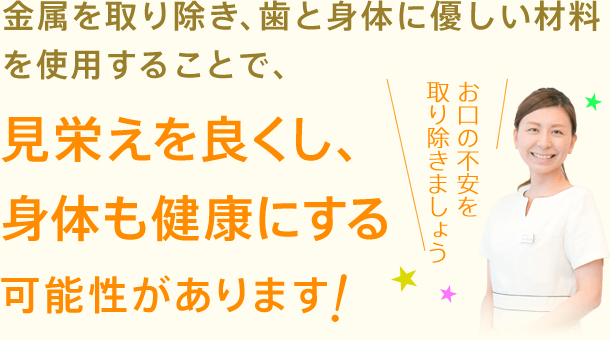 金属を取り除き歯と身体に優しい材料を使用することで、見栄えを良くし、身体も健康にする可能性があります。