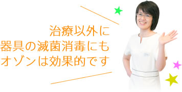 治療以外に器具の滅菌消毒にもオゾンは効果的です