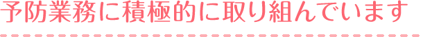 予防業務に積極的に取り組んでいます