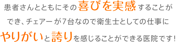 患者さんとともにその喜びを実感することができ、チェアーが7台なので衛生士としての仕事にやりがいと誇りを感じることができる医院です!