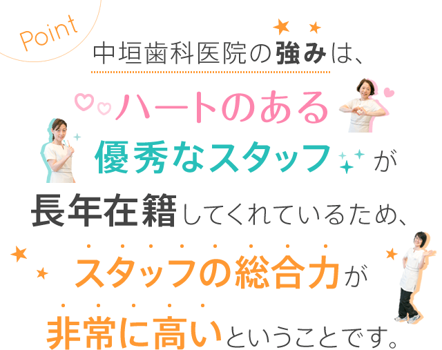 中垣歯科医院の強みは、ハートのある優秀なスタッフが長年在籍してくれていることにより、スタッフの総合力が非常に高いということです。