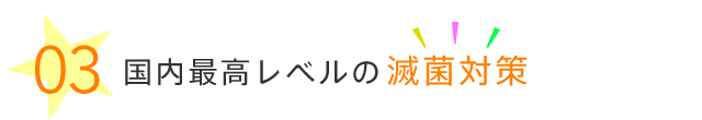 国内最高レベルの滅菌対策