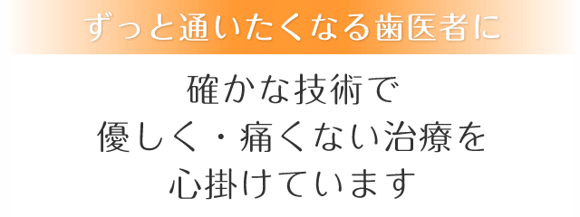 確かな技術で優しく・痛くない治療を心掛けています